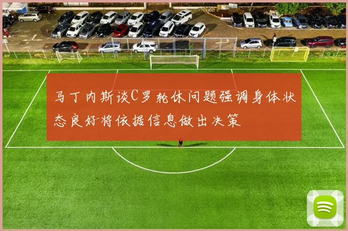 马丁内斯谈C罗轮休问题强调身体状态良好将依据信息做出决策