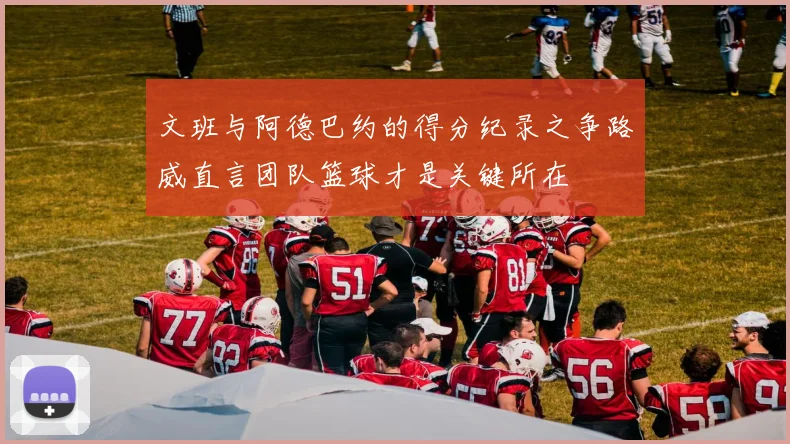 文班与阿德巴约的得分纪录之争路威直言团队篮球才是关键所在