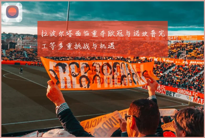 拉波尔塔面临重夺欧冠与诺坎普完工等多重挑战与机遇
