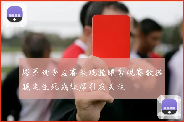 塔图姆季后赛表现抢眼常规赛数据稳定生死战缺席引发关注