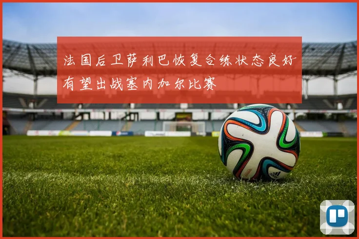 法国后卫萨利巴恢复合练状态良好有望出战塞内加尔比赛