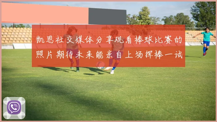 凯恩社交媒体分享观看棒球比赛的照片期待未来能亲自上场挥棒一试