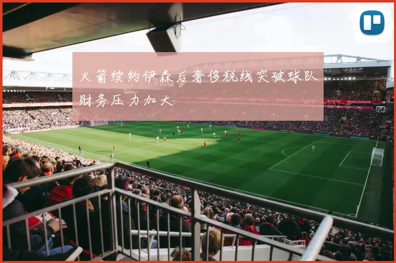 火箭续约伊森后奢侈税线突破球队财务压力加大