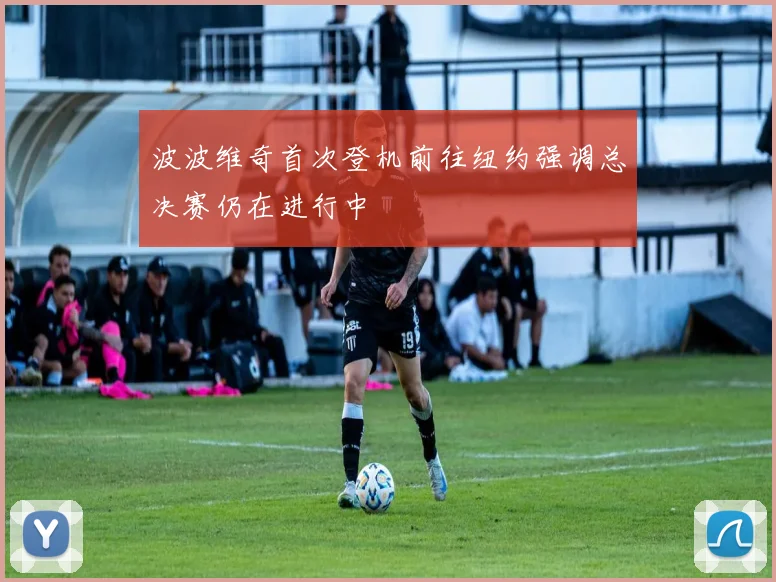 波波维奇首次登机前往纽约强调总决赛仍在进行中