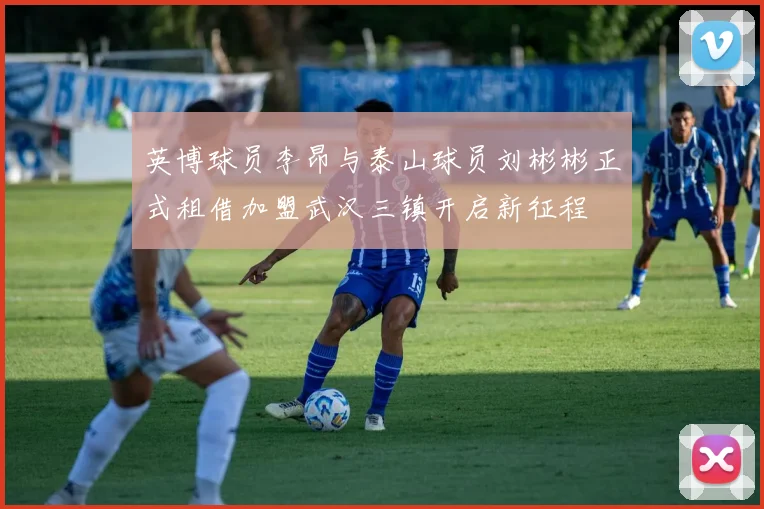 英博球员李昂与泰山球员刘彬彬正式租借加盟武汉三镇开启新征程