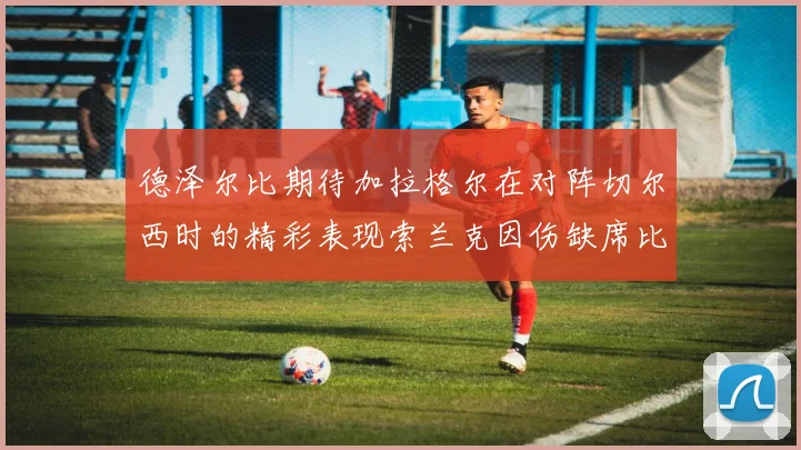 德泽尔比期待加拉格尔在对阵切尔西时的精彩表现索兰克因伤缺席比赛