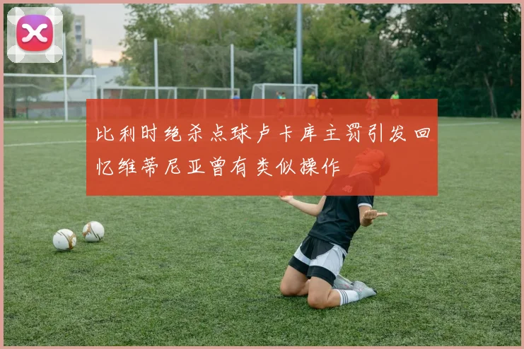 比利时绝杀点球卢卡库主罚引发回忆维蒂尼亚曾有类似操作