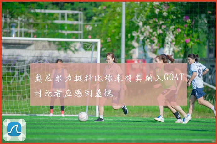 奥尼尔力挺科比称未将其纳入GOAT讨论者应感到羞愧