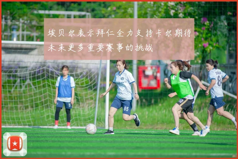 埃贝尔表示拜仁全力支持卡尔期待未来更多重要赛事的挑战