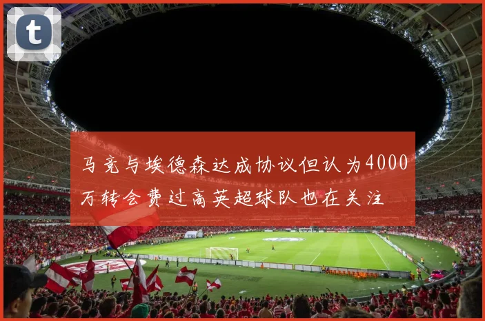 马竞与埃德森达成协议但认为4000万转会费过高英超球队也在关注