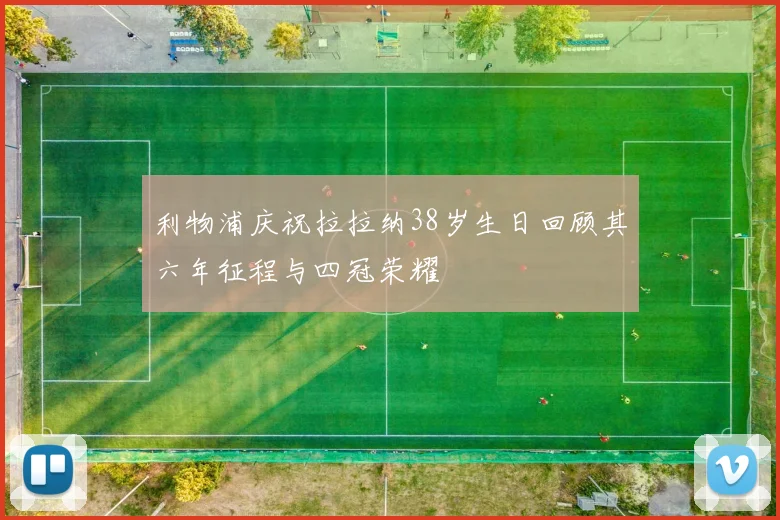 利物浦庆祝拉拉纳38岁生日回顾其六年征程与四冠荣耀