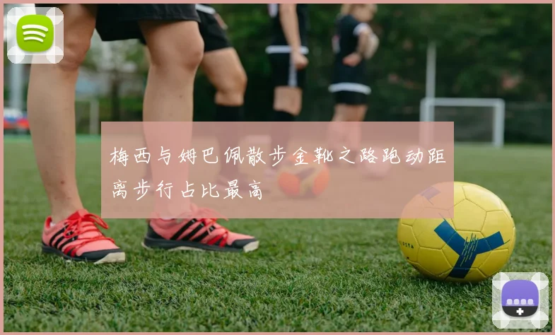 梅西与姆巴佩散步金靴之路跑动距离步行占比最高