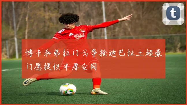 博卡和弗拉门戈争抢迪巴拉土超豪门愿提供丰厚合同