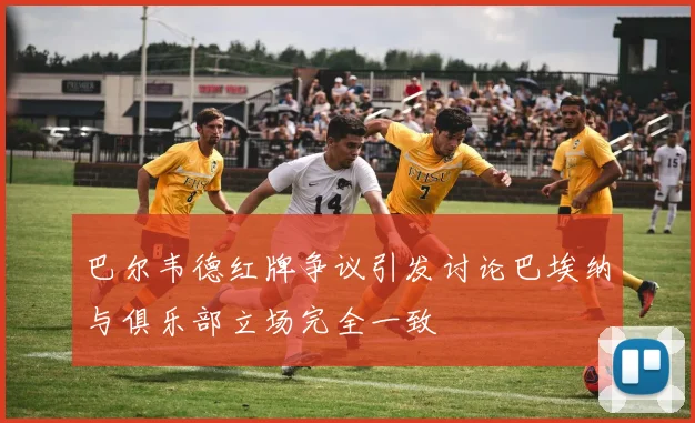 巴尔韦德红牌争议引发讨论巴埃纳与俱乐部立场完全一致