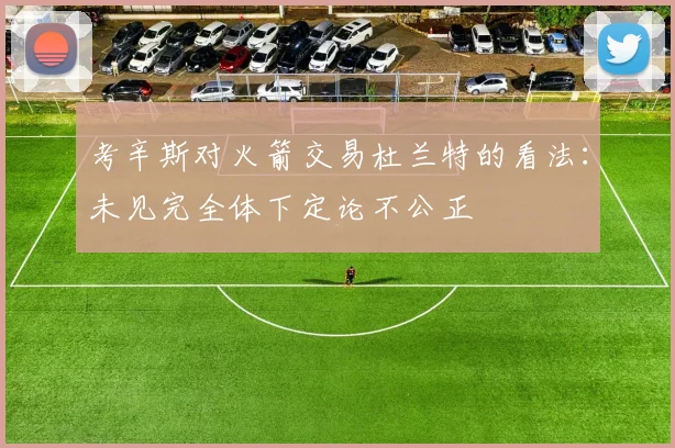 考辛斯对火箭交易杜兰特的看法：未见完全体下定论不公正