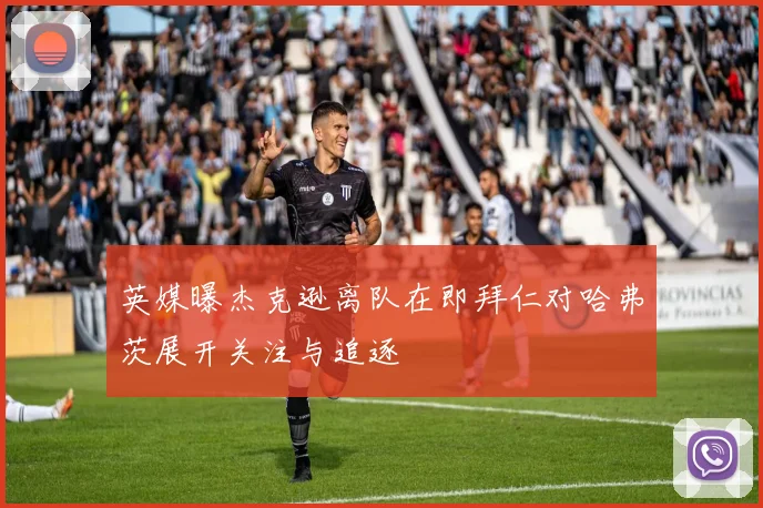 英媒曝杰克逊离队在即拜仁对哈弗茨展开关注与追逐