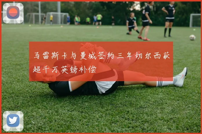 马雷斯卡与曼城签约三年切尔西获超千万英镑补偿