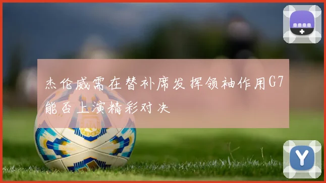 杰伦威需在替补席发挥领袖作用G7能否上演精彩对决