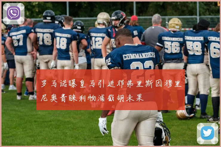 罗马诺曝皇马引进邓弗里斯因穆里尼奥青睐利物浦截胡未果