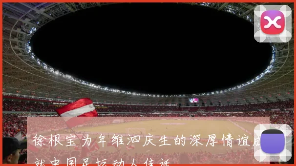 徐根宝为年维泗庆生的深厚情谊成就中国足坛动人佳话