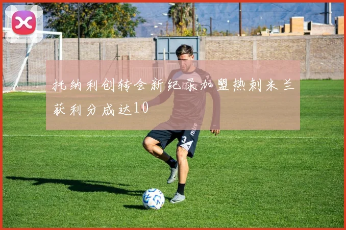托纳利创转会新纪录加盟热刺米兰获利分成达10