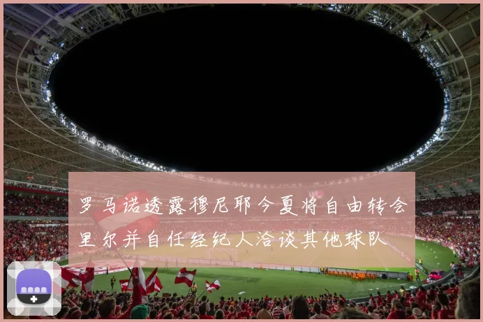 罗马诺透露穆尼耶今夏将自由转会里尔并自任经纪人洽谈其他球队