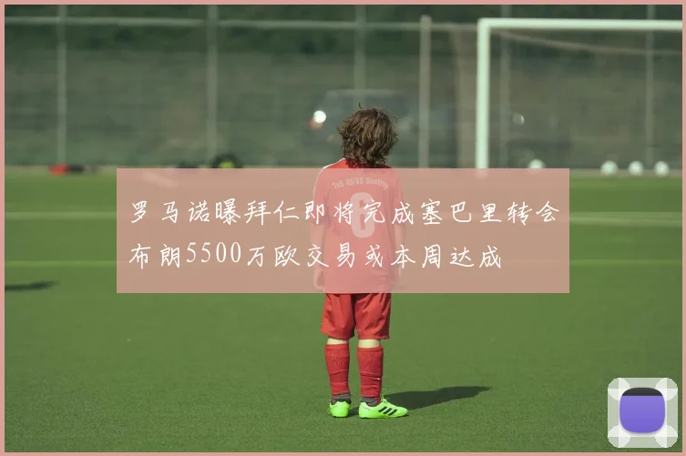 罗马诺曝拜仁即将完成塞巴里转会布朗5500万欧交易或本周达成