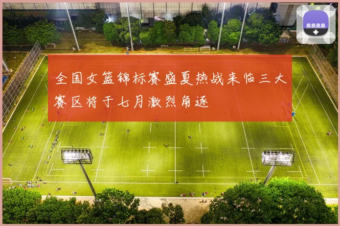 全国女篮锦标赛盛夏热战来临三大赛区将于七月激烈角逐