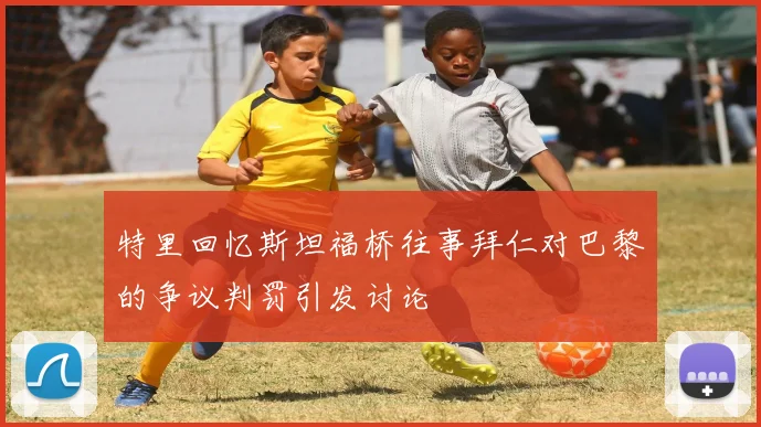 特里回忆斯坦福桥往事拜仁对巴黎的争议判罚引发讨论