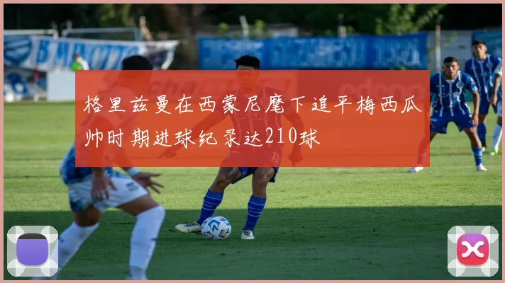 格里兹曼在西蒙尼麾下追平梅西瓜帅时期进球纪录达210球