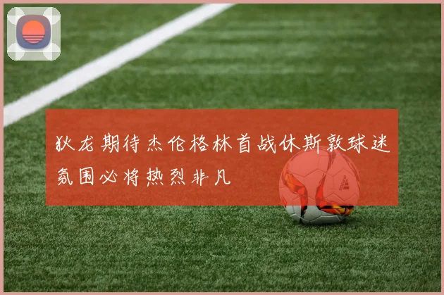 狄龙期待杰伦格林首战休斯敦球迷氛围必将热烈非凡