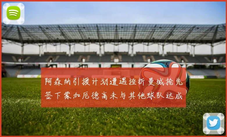 阿森纳引援计划遭遇挫折曼城抢先签下蒙加厄德高未与其他球队达成协议