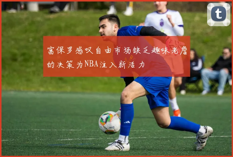 富保罗感叹自由市场缺乏趣味老詹的决策为NBA注入新活力