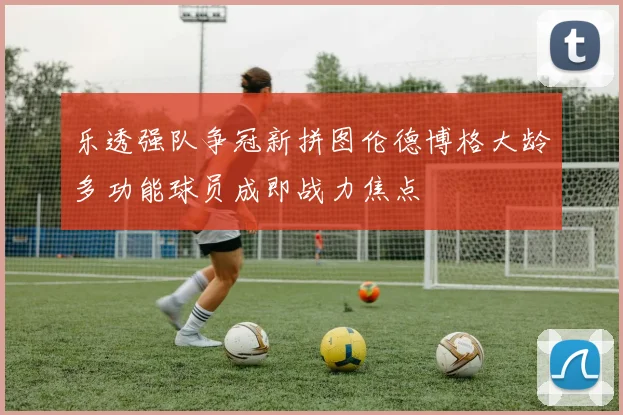 乐透强队争冠新拼图伦德博格大龄多功能球员成即战力焦点