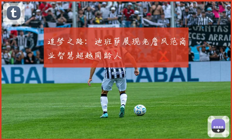 追梦之路：迪班萨展现老詹风范商业智慧超越同龄人
